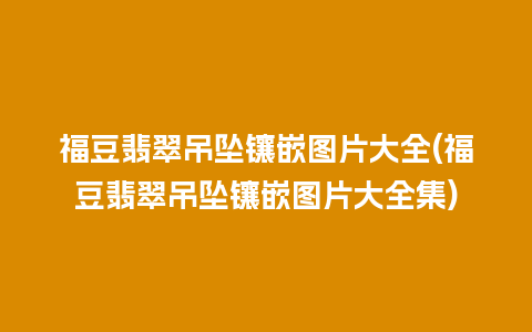 福豆翡翠吊坠镶嵌图片大全(福豆翡翠吊坠镶嵌图片大全集)