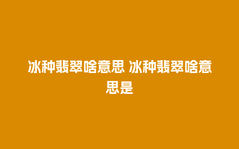 冰种翡翠啥意思 冰种翡翠啥意思是