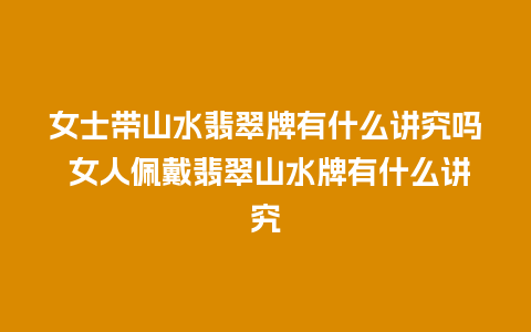 女士带山水翡翠牌有什么讲究吗 女人佩戴翡翠山水牌有什么讲究