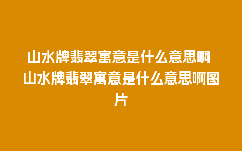 山水牌翡翠寓意是什么意思啊 山水牌翡翠寓意是什么意思啊图片