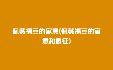 佩戴福豆的寓意(佩戴福豆的寓意和象征)