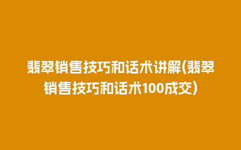 翡翠销售技巧和话术讲解(翡翠销售技巧和话术100成交)