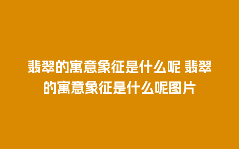 翡翠的寓意象征是什么呢 翡翠的寓意象征是什么呢图片