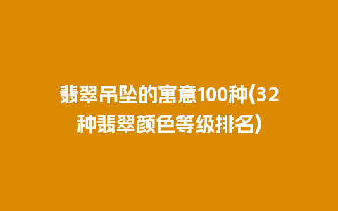 翡翠吊坠的寓意100种(32种翡翠颜色等级排名)