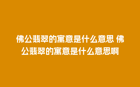 佛公翡翠的寓意是什么意思 佛公翡翠的寓意是什么意思啊