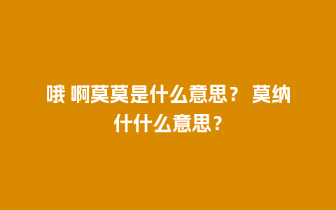 哦 啊莫莫是什么意思？ 莫纳什什么意思？