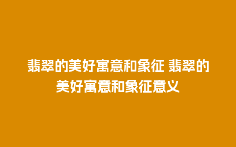 翡翠的美好寓意和象征 翡翠的美好寓意和象征意义