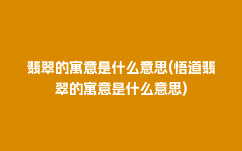 翡翠的寓意是什么意思(悟道翡翠的寓意是什么意思)