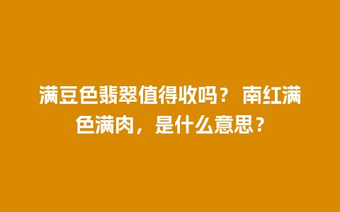 满豆色翡翠值得收吗？ 南红满色满肉，是什么意思？