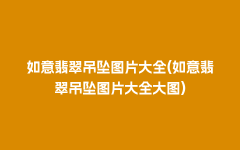 如意翡翠吊坠图片大全(如意翡翠吊坠图片大全大图)