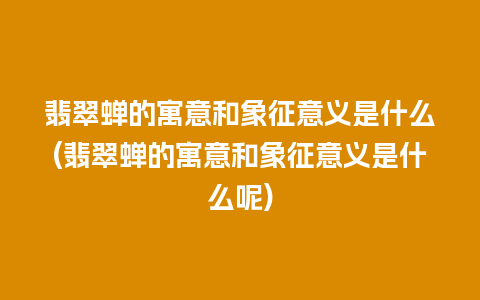 翡翠蝉的寓意和象征意义是什么(翡翠蝉的寓意和象征意义是什么呢)