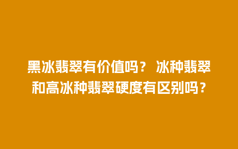 黑冰翡翠有价值吗？ 冰种翡翠和高冰种翡翠硬度有区别吗？