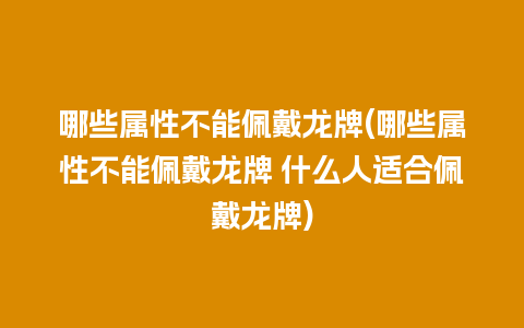 哪些属性不能佩戴龙牌(哪些属性不能佩戴龙牌 什么人适合佩戴龙牌)