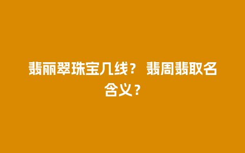 翡丽翠珠宝几线？ 翡周翡取名含义？