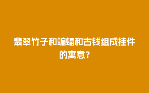 翡翠竹子和蝙蝠和古钱组成挂件的寓意？