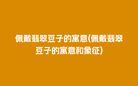 佩戴翡翠豆子的寓意(佩戴翡翠豆子的寓意和象征)