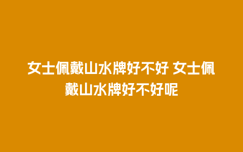 女士佩戴山水牌好不好 女士佩戴山水牌好不好呢