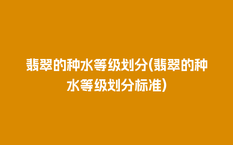 翡翠的种水等级划分(翡翠的种水等级划分标准)