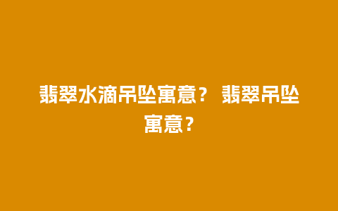 翡翠水滴吊坠寓意？ 翡翠吊坠寓意？