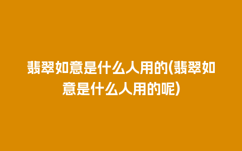 翡翠如意是什么人用的(翡翠如意是什么人用的呢)