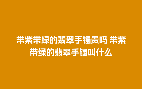 带紫带绿的翡翠手镯贵吗 带紫带绿的翡翠手镯叫什么