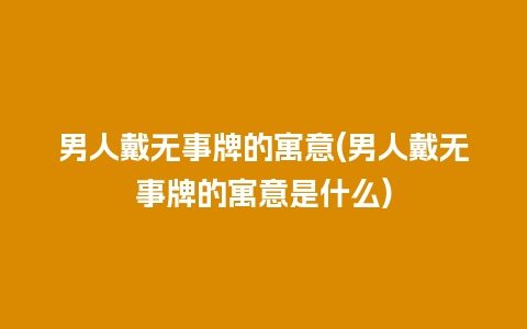 男人戴无事牌的寓意(男人戴无事牌的寓意是什么)