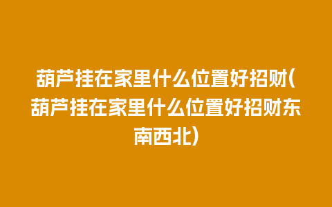 葫芦挂在家里什么位置好招财(葫芦挂在家里什么位置好招财东南西北)