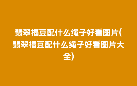 翡翠福豆配什么绳子好看图片(翡翠福豆配什么绳子好看图片大全)