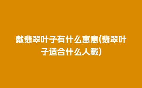 戴翡翠叶子有什么寓意(翡翠叶子适合什么人戴)
