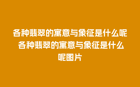 各种翡翠的寓意与象征是什么呢 各种翡翠的寓意与象征是什么呢图片