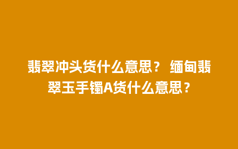 翡翠冲头货什么意思？ 缅甸翡翠玉手镯A货什么意思？