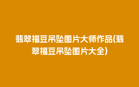 翡翠福豆吊坠图片大师作品(翡翠福豆吊坠图片大全)