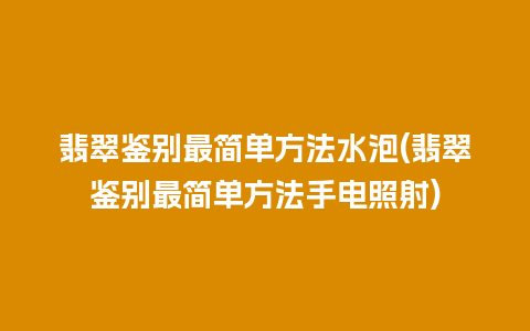 翡翠鉴别最简单方法水泡(翡翠鉴别最简单方法手电照射)
