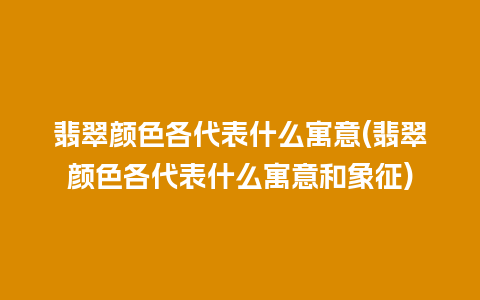 翡翠颜色各代表什么寓意(翡翠颜色各代表什么寓意和象征)