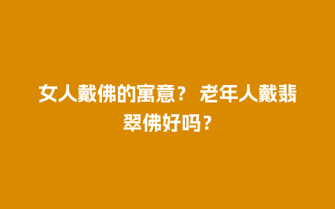 女人戴佛的寓意？ 老年人戴翡翠佛好吗？