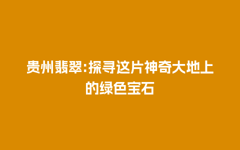 贵州翡翠:探寻这片神奇大地上的绿色宝石