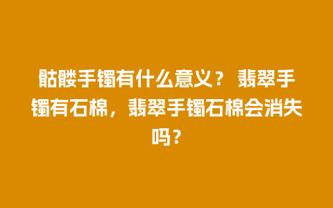 骷髅手镯有什么意义？ 翡翠手镯有石棉，翡翠手镯石棉会消失吗？