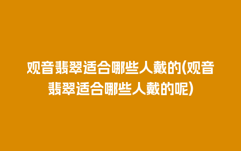 观音翡翠适合哪些人戴的(观音翡翠适合哪些人戴的呢)