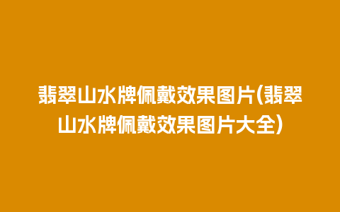 翡翠山水牌佩戴效果图片(翡翠山水牌佩戴效果图片大全)