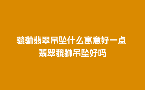 貔貅翡翠吊坠什么寓意好一点 翡翠貔貅吊坠好吗