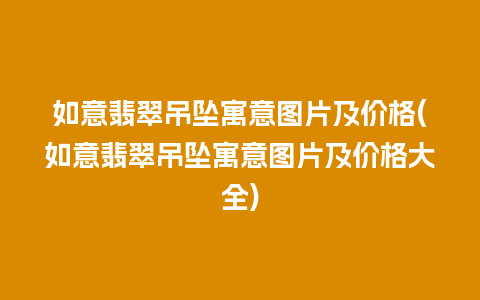 如意翡翠吊坠寓意图片及价格(如意翡翠吊坠寓意图片及价格大全)