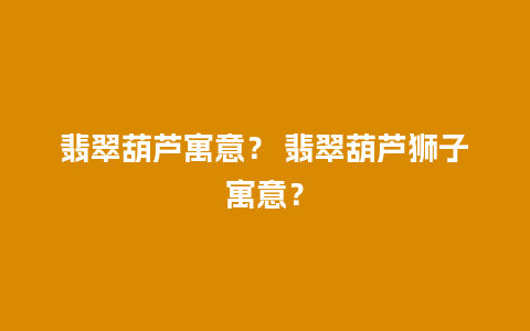 翡翠葫芦寓意？ 翡翠葫芦狮子寓意？