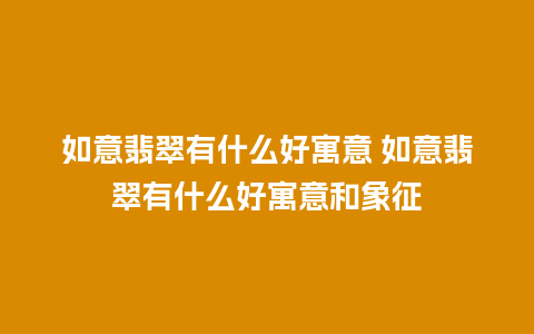 如意翡翠有什么好寓意 如意翡翠有什么好寓意和象征