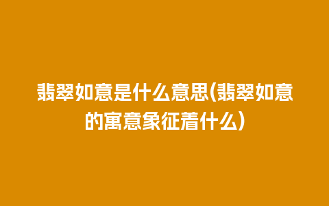 翡翠如意是什么意思(翡翠如意的寓意象征着什么)