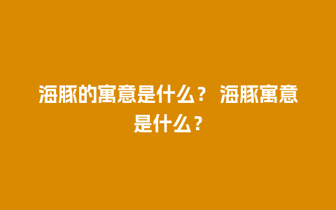 海豚的寓意是什么？ 海豚寓意是什么？