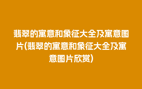 翡翠的寓意和象征大全及寓意图片(翡翠的寓意和象征大全及寓意图片欣赏)