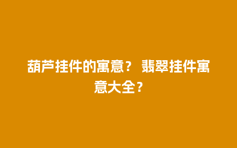 葫芦挂件的寓意？ 翡翠挂件寓意大全？