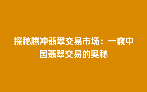 探秘腾冲翡翠交易市场：一窥中国翡翠交易的奥秘