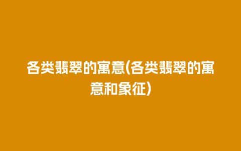 各类翡翠的寓意(各类翡翠的寓意和象征)