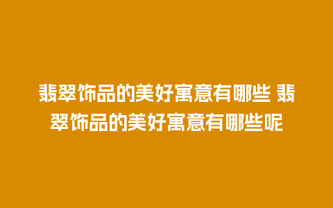 翡翠饰品的美好寓意有哪些 翡翠饰品的美好寓意有哪些呢